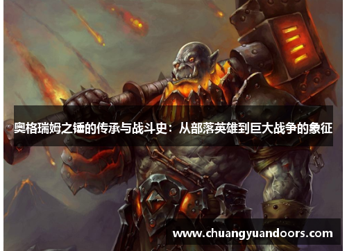 奥格瑞姆之锤的传承与战斗史：从部落英雄到巨大战争的象征