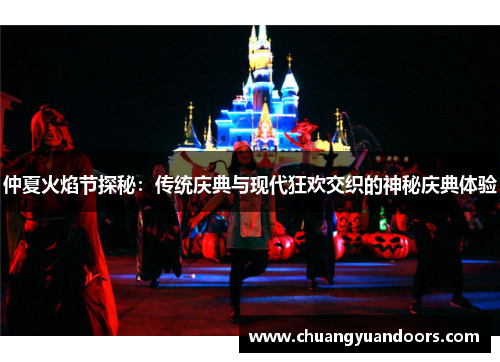 仲夏火焰节探秘：传统庆典与现代狂欢交织的神秘庆典体验